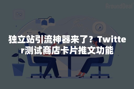 独立站引流神器来了？Twitter测试商店卡片推文功能