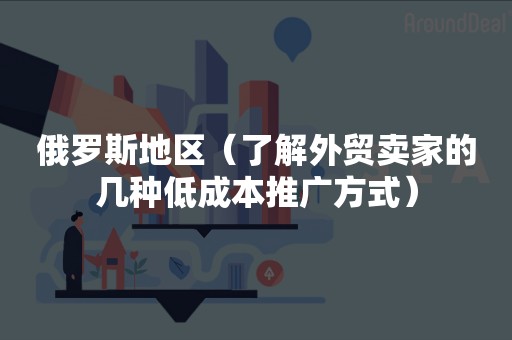 俄罗斯地区（了解外贸卖家的几种低成本推广方式）