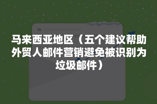 马来西亚地区（五个建议帮助外贸人邮件营销避免被识别为垃圾邮件）