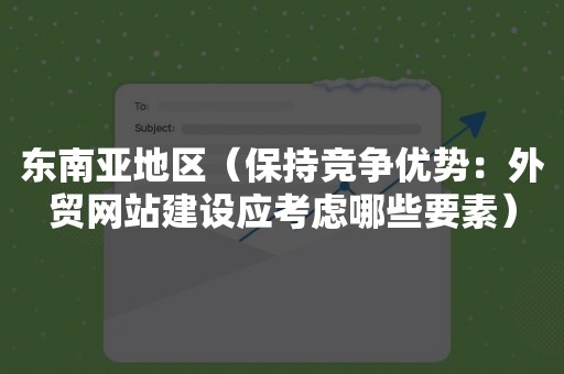 东南亚地区（保持竞争优势：外贸网站建设应考虑哪些要素）