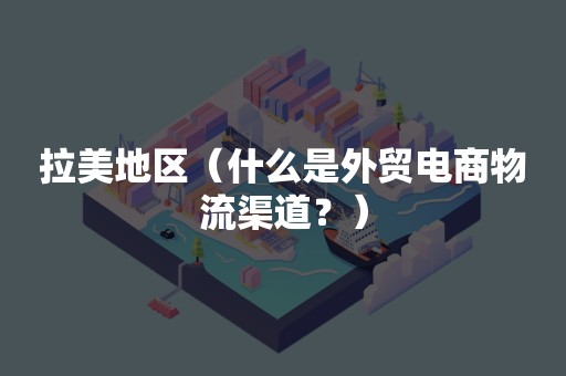 拉美地区（什么是外贸电商物流渠道？）