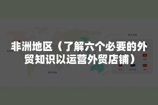 非洲地区（了解六个必要的外贸知识以运营外贸店铺）