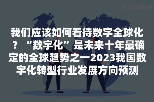 如何看待数字全球化 ？2023我国数字化转型行业发展预测