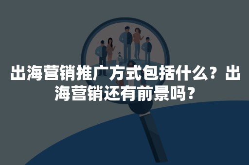 出海营销推广方式包括什么？出海营销还有前景吗？