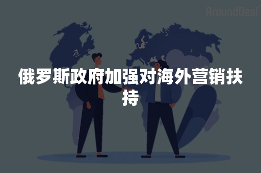 俄罗斯政府加强对海外营销扶持