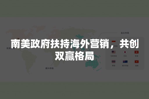 南美政府扶持海外营销，共创双赢格局