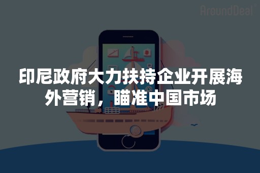 印尼政府大力扶持企业开展海外营销，瞄准中国市场