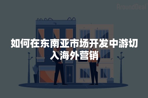 如何在东南亚市场开发中游切入海外营销