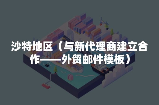 沙特地区（与新代理商建立合作——外贸邮件模板）