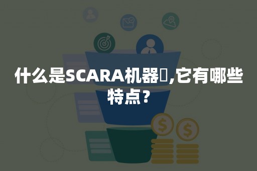 什么是SCARA机器⼈,它有哪些特点？