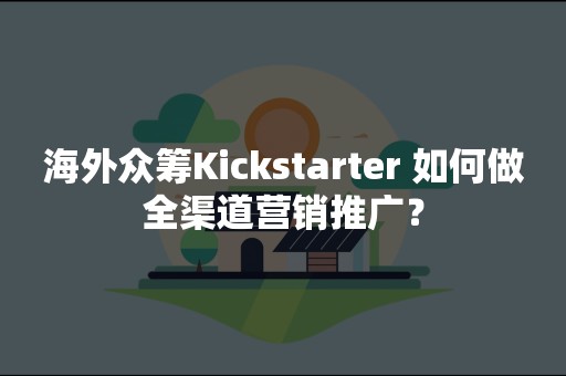 海外众筹Kickstarter 如何做全渠道营销推广？