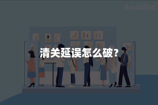 清关延误怎么破？