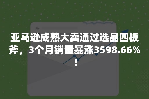 亚马逊成熟大卖通过选品四板斧，3个月销量暴涨3598.66%！