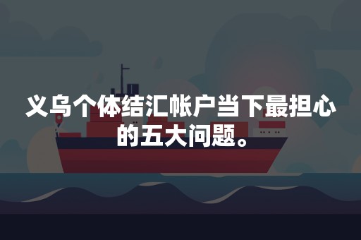 义乌个体结汇帐户当下最担心的五大问题。