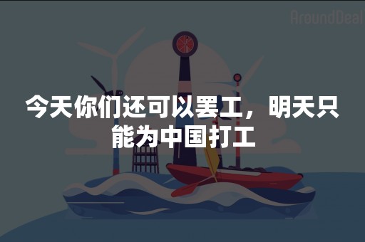 今天你们还可以罢工，明天只能为中国打工