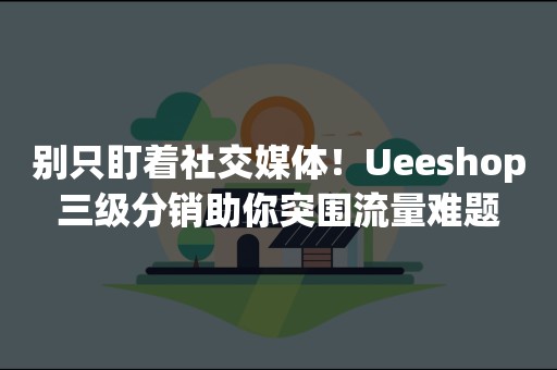 别只盯着社交媒体！Ueeshop三级分销助你突围流量难题