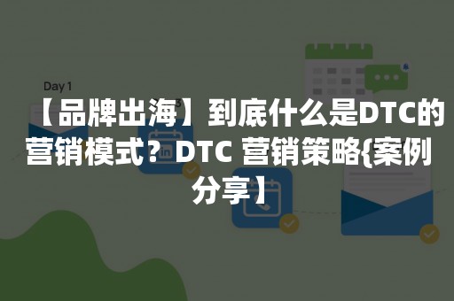 【品牌出海】到底什么是DTC的营销模式？DTC 营销策略{案例分享】