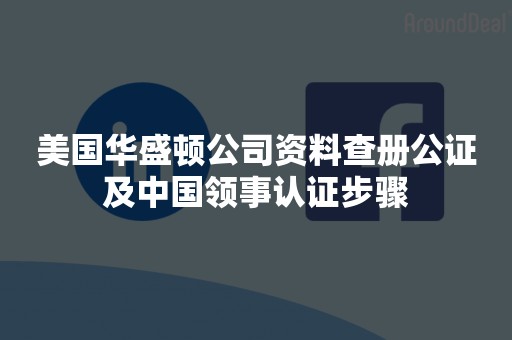 美国华盛顿公司资料查册公证及中国领事认证步骤