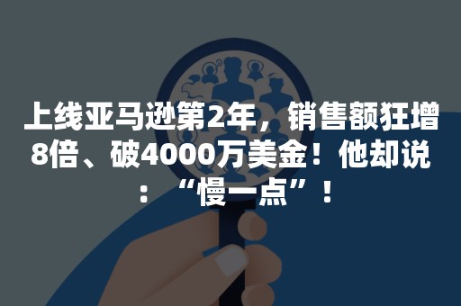 上线亚马逊第2年，销售额狂增8倍、破4000万美金！他却说：“慢一点”！