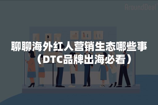 聊聊海外红人营销生态哪些事（DTC品牌出海必看）