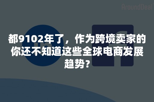 都9102年了，作为跨境卖家的你还不知道这些全球电商发展趋势？