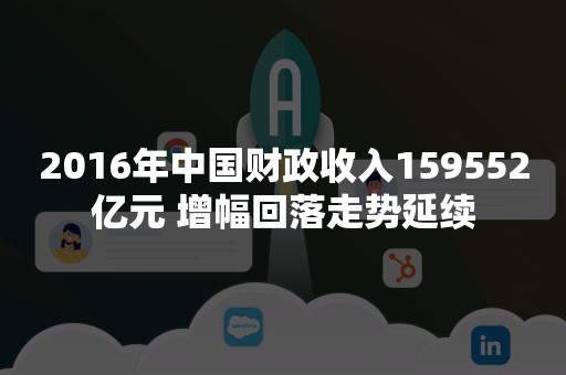 2016年中国财政收入159552亿元 增幅回落走势延续