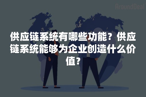 供应链系统有哪些功能？供应链系统能够为企业创造什么价值？