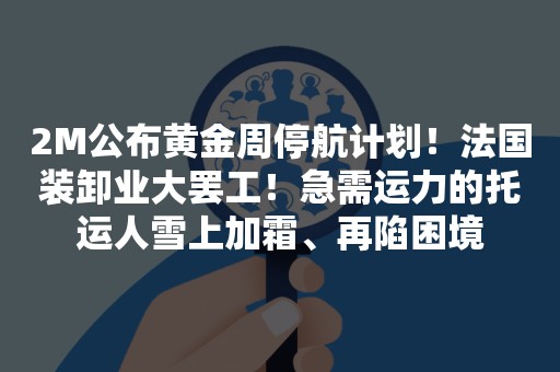 2M公布黄金周停航计划！法国装卸业大罢工！急需运力的托运人雪上加霜、再陷困境