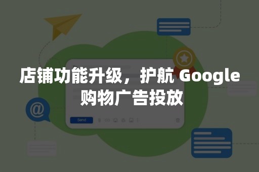 店铺功能升级，护航 Google 购物广告投放