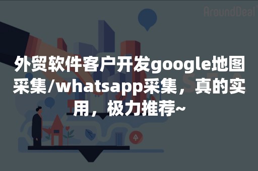 外贸软件客户开发google地图采集/whatsapp采集，真的实用，极力推荐~