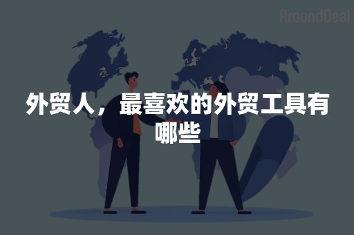 外贸人，最喜欢的外贸工具有哪些