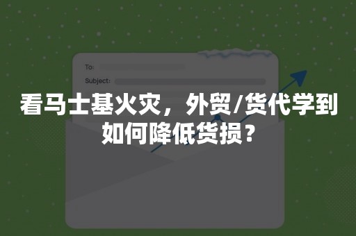 看马士基火灾，外贸/货代学到如何降低货损？