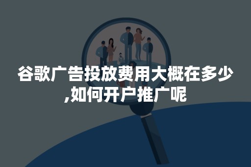 谷歌广告投放费用大概在多少,如何开户推广呢