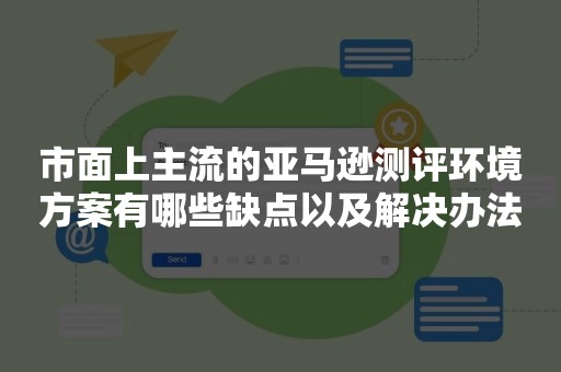 市面上主流的亚马逊测评环境方案有哪些缺点以及解决办法