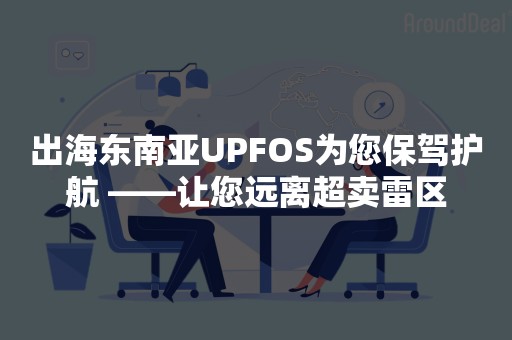 出海东南亚UPFOS为您保驾护航 ——让您远离超卖雷区