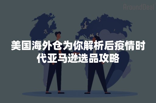 美国海外仓为你解析后疫情时代亚马逊选品攻略