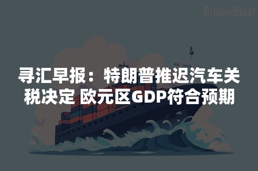 寻汇早报：特朗普推迟汽车关税决定 欧元区GDP符合预期