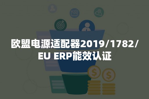 欧盟电源适配器2019/1782/EU ERP能效认证