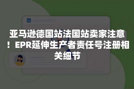 亚马逊德国站法国站卖家注意！EPR延伸生产者责任号注册相关细节