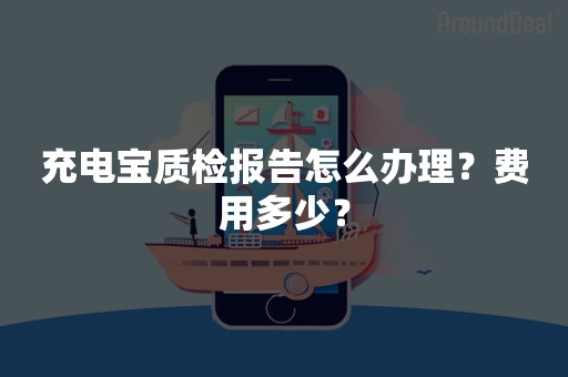 充电宝质检报告怎么办理？费用多少？