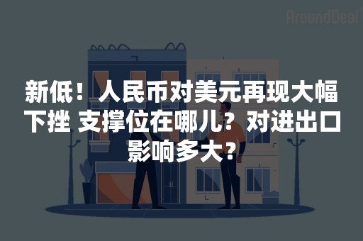 新低！人民币对美元再现大幅下挫 支撑位在哪儿？对进出口影响多大？