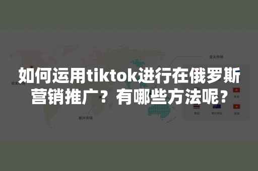 如何运用tiktok进行在俄罗斯营销推广？有哪些方法呢？