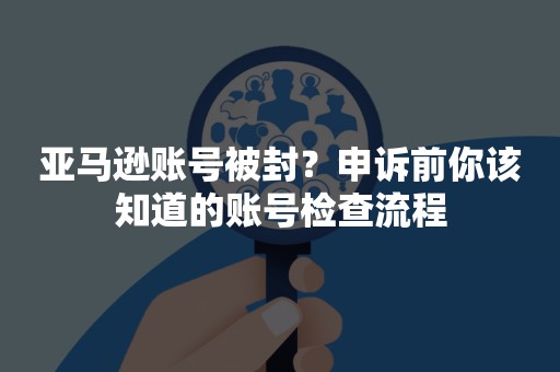 亚马逊账号被封？申诉前你该知道的账号检查流程