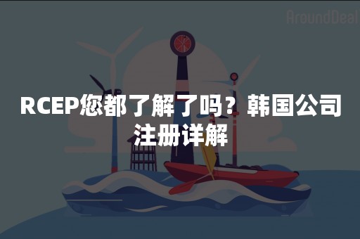 RCEP您都了解了吗？韩国公司注册详解