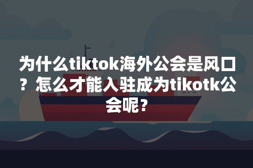 为什么tiktok海外公会是风口？怎么才能入驻成为tikotk公会呢？