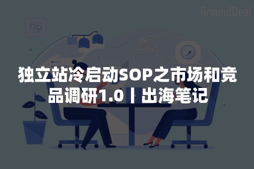 独立站冷启动SOP之市场和竞品调研1.0丨出海笔记