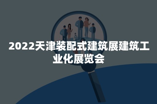 2022天津装配式建筑展建筑工业化展览会