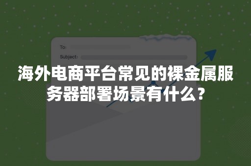 海外电商平台常见的裸金属服务器部署场景有什么？