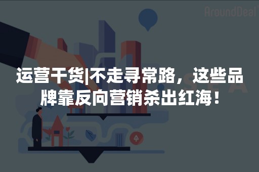 运营干货|不走寻常路，这些品牌靠反向营销杀出红海！