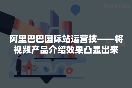 阿里巴巴国际站运营技——将视频产品介绍效果凸显出来